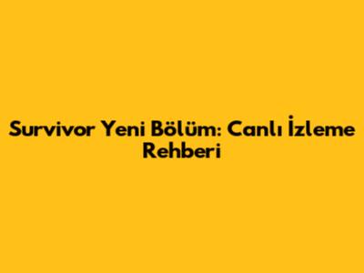 Survivor Yeni Bölüm: Canlı İzleme Rehberi