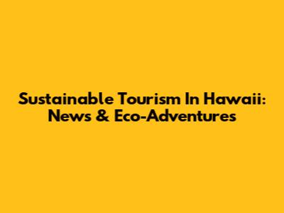 Sustainable Tourism In Hawaii: News & Eco-Adventures