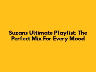 Suzan's Ultimate Playlist: The Perfect Mix For Every Mood