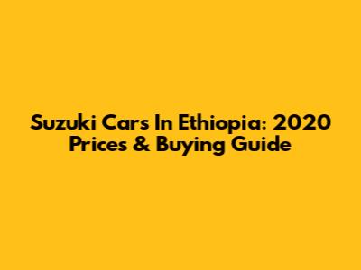 Suzuki Cars In Ethiopia: 2020 Prices & Buying Guide