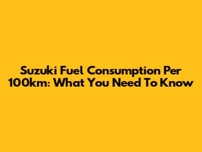 Suzuki Fuel Consumption Per 100km: What You Need To Know