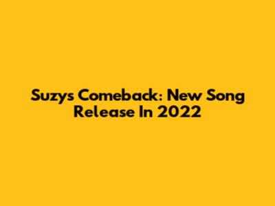Suzy's Comeback: New Song Release In 2022