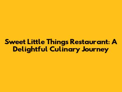 Sweet Little Things Restaurant: A Delightful Culinary Journey