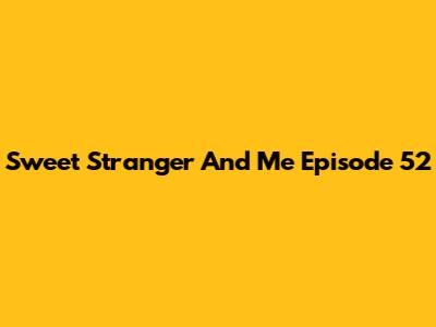 Sweet Stranger And Me Episode 52
