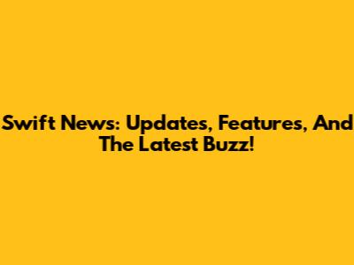 Swift News: Updates, Features, And The Latest Buzz!