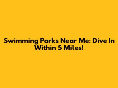 Swimming Parks Near Me: Dive In Within 5 Miles!
