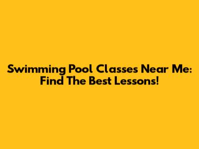 Swimming Pool Classes Near Me: Find The Best Lessons!