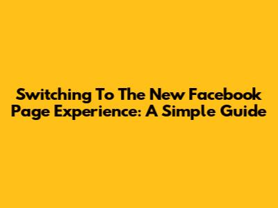 Switching To The New Facebook Page Experience: A Simple Guide