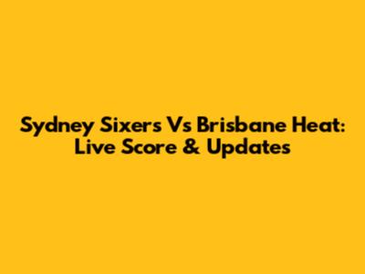 Sydney Sixers Vs Brisbane Heat: Live Score & Updates
