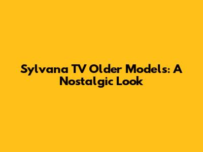 Sylvana TV Older Models: A Nostalgic Look