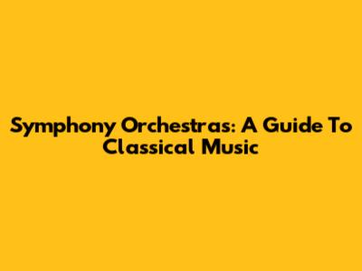 Symphony Orchestras: A Guide To Classical Music