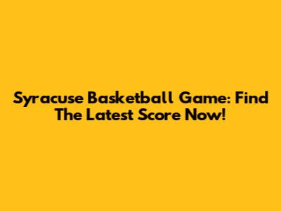Syracuse Basketball Game: Find The Latest Score Now!