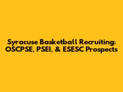 Syracuse Basketball Recruiting: OSCPSE, PSEI, & ESESC Prospects