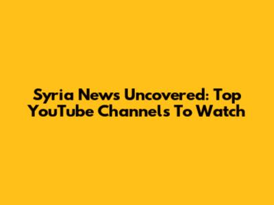 Syria News Uncovered: Top YouTube Channels To Watch