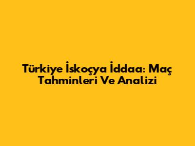 Türkiye İskoçya İddaa: Maç Tahminleri Ve Analizi