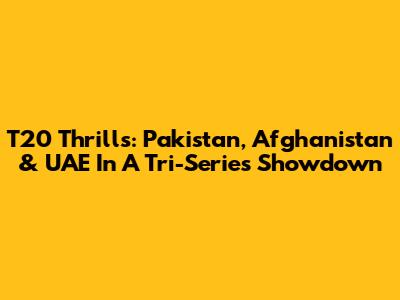 T20 Thrills: Pakistan, Afghanistan & UAE In A Tri-Series Showdown