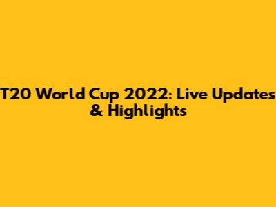 T20 World Cup 2022: Live Updates & Highlights