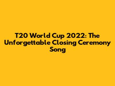 T20 World Cup 2022: The Unforgettable Closing Ceremony Song