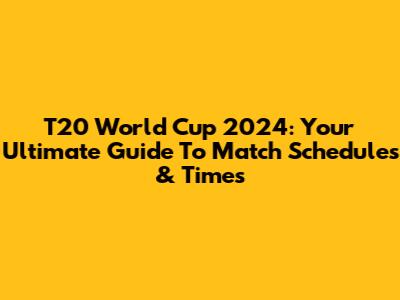T20 World Cup 2024: Your Ultimate Guide To Match Schedules & Times