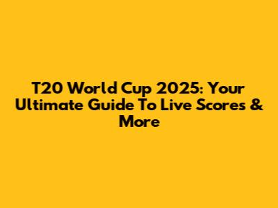 T20 World Cup 2025: Your Ultimate Guide To Live Scores & More