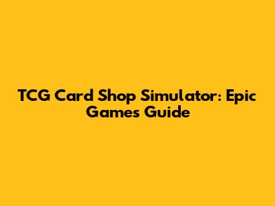 TCG Card Shop Simulator: Epic Games Guide