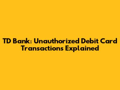 TD Bank: Unauthorized Debit Card Transactions Explained