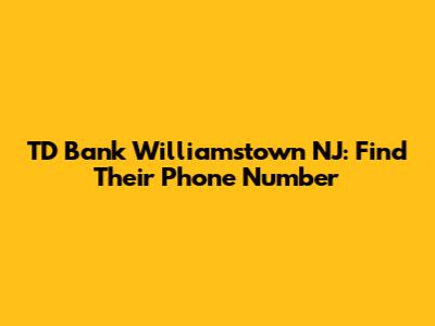 TD Bank Williamstown NJ: Find Their Phone Number
