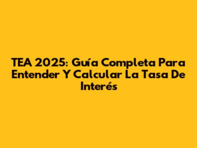 TEA 2025: Guía Completa Para Entender Y Calcular La Tasa De Interés