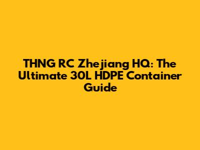 THNG RC Zhejiang HQ: The Ultimate 30L HDPE Container Guide