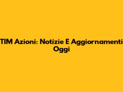TIM Azioni: Notizie E Aggiornamenti Oggi