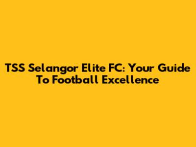 TSS Selangor Elite FC: Your Guide To Football Excellence