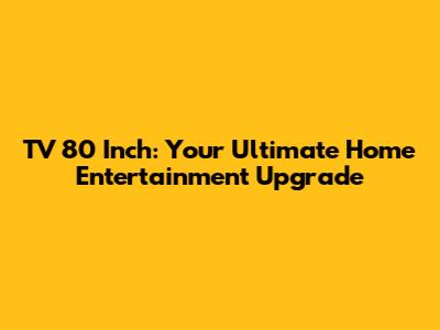 TV 80 Inch: Your Ultimate Home Entertainment Upgrade