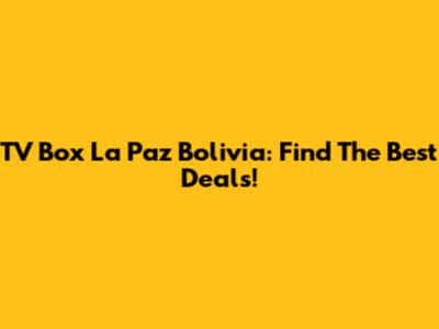 TV Box La Paz Bolivia: Find The Best Deals!