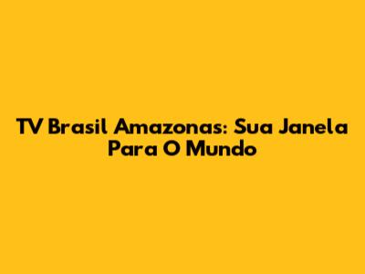 TV Brasil Amazonas: Sua Janela Para O Mundo