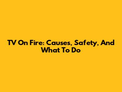 TV On Fire: Causes, Safety, And What To Do