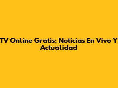 TV Online Gratis: Noticias En Vivo Y Actualidad