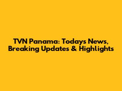 TVN Panama: Today's News, Breaking Updates & Highlights
