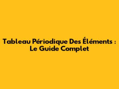 Tableau Périodique Des Éléments : Le Guide Complet