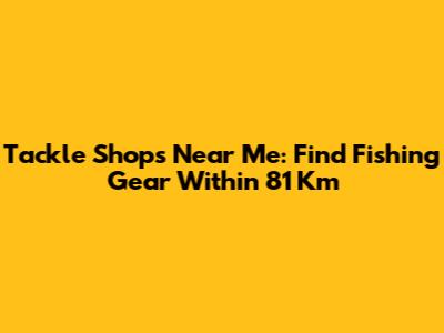 Tackle Shops Near Me: Find Fishing Gear Within 81 Km