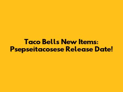 Taco Bell's New Items: Psepseitacosese Release Date!