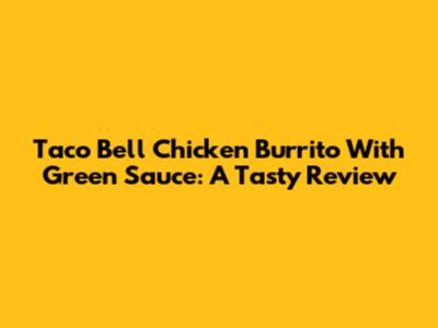 Taco Bell Chicken Burrito With Green Sauce: A Tasty Review