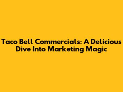 Taco Bell Commercials: A Delicious Dive Into Marketing Magic