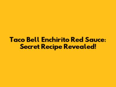 Taco Bell Enchirito Red Sauce: Secret Recipe Revealed!