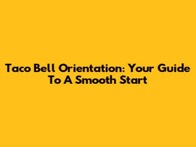 Taco Bell Orientation: Your Guide To A Smooth Start