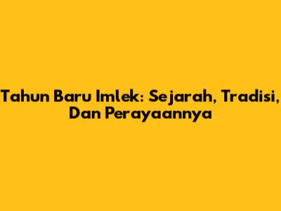 Tahun Baru Imlek: Sejarah, Tradisi, Dan Perayaannya