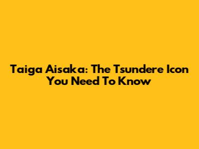 Taiga Aisaka: The Tsundere Icon You Need To Know