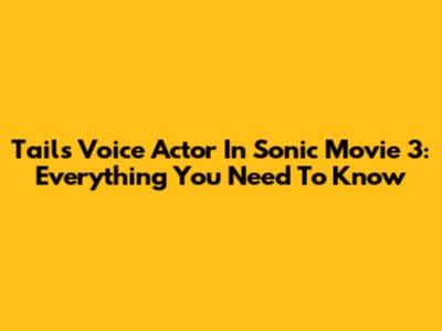 Tails' Voice Actor In Sonic Movie 3: Everything You Need To Know