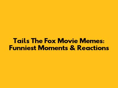 Tails The Fox Movie Memes: Funniest Moments & Reactions