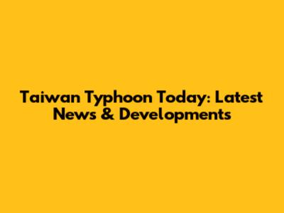 Taiwan Typhoon Today: Latest News & Developments