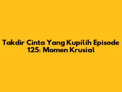 Takdir Cinta Yang Kupilih Episode 125: Momen Krusial